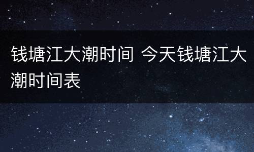 钱塘江大潮时间 今天钱塘江大潮时间表