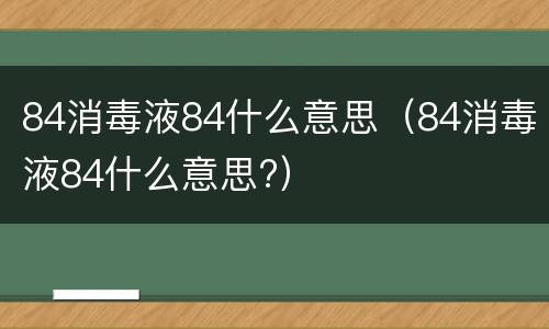 84消毒液84什么意思（84消毒液84什么意思?）