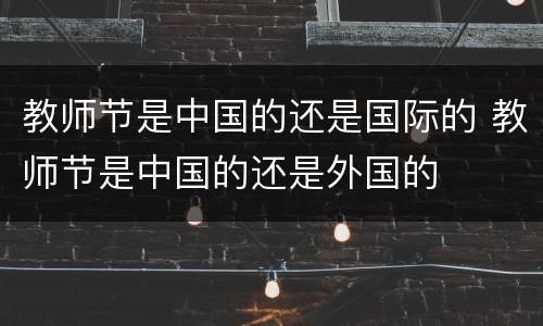 教师节是中国的还是国际的 教师节是中国的还是外国的