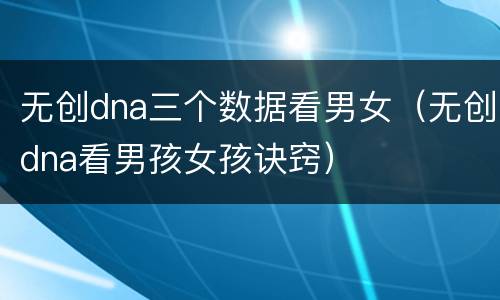 无创dna三个数据看男女（无创dna看男孩女孩诀窍）