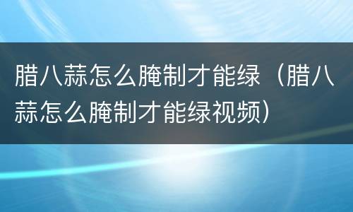 腊八蒜怎么腌制才能绿（腊八蒜怎么腌制才能绿视频）