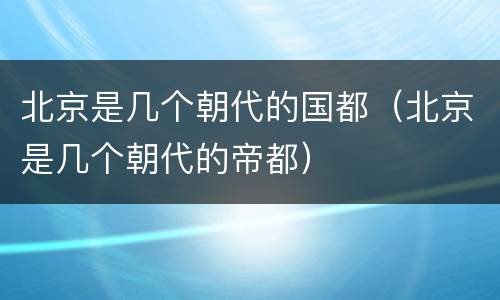 北京是几个朝代的国都（北京是几个朝代的帝都）