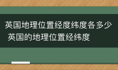 英国地理位置经度纬度各多少 英国的地理位置经纬度