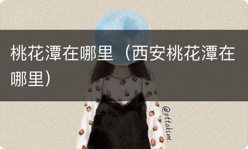 桃花潭在哪里（西安桃花潭在哪里）