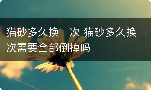 猫砂多久换一次 猫砂多久换一次需要全部倒掉吗