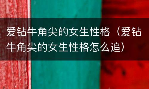 爱钻牛角尖的女生性格（爱钻牛角尖的女生性格怎么追）