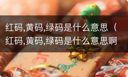 红码,黄码,绿码是什么意思（红码,黄码,绿码是什么意思啊）