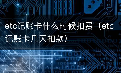 etc记账卡什么时候扣费（etc记账卡几天扣款）