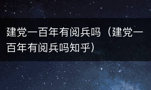 建党一百年有阅兵吗（建党一百年有阅兵吗知乎）