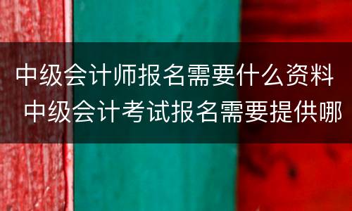 中级会计师报名需要什么资料 中级会计考试报名需要提供哪些资料