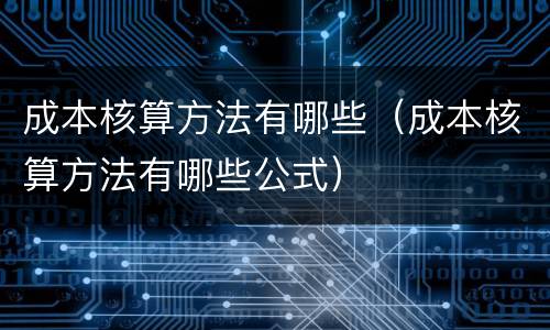 成本核算方法有哪些（成本核算方法有哪些公式）