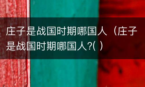 庄子是战国时期哪国人（庄子是战国时期哪国人?( ）