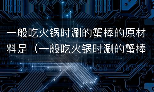 一般吃火锅时涮的蟹棒的原材料是（一般吃火锅时涮的蟹棒的原材料是哪种）