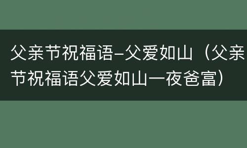 父亲节祝福语-父爱如山（父亲节祝福语父爱如山一夜爸富）