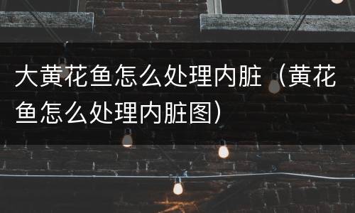 大黄花鱼怎么处理内脏（黄花鱼怎么处理内脏图）