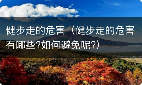 健步走的危害（健步走的危害有哪些?如何避免呢?）