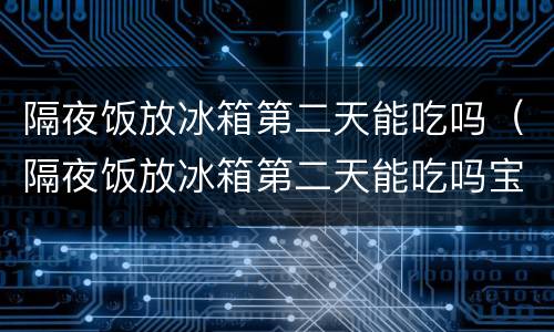 隔夜饭放冰箱第二天能吃吗（隔夜饭放冰箱第二天能吃吗宝宝）