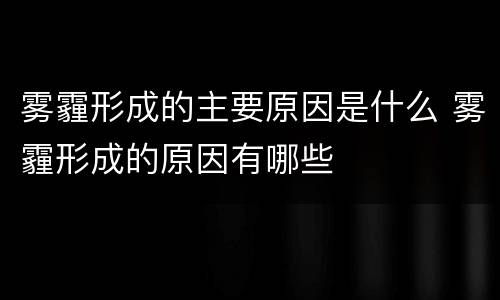 雾霾形成的主要原因是什么 雾霾形成的原因有哪些
