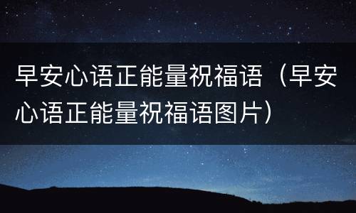 早安心语正能量祝福语（早安心语正能量祝福语图片）