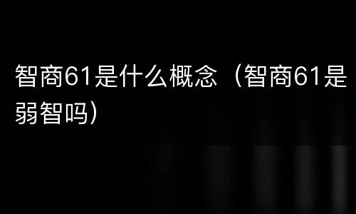 智商61是什么概念（智商61是弱智吗）