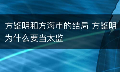 方鉴明和方海市的结局 方鉴明为什么要当太监