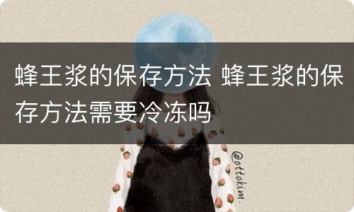蜂王浆的保存方法 蜂王浆的保存方法需要冷冻吗