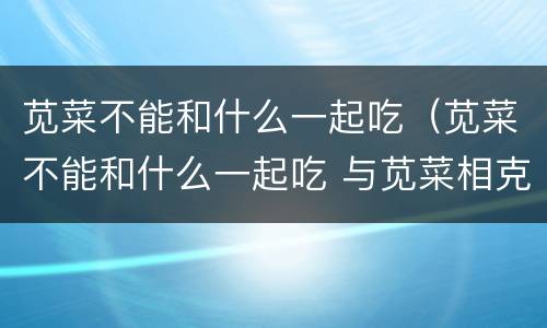 苋菜不能和什么一起吃（苋菜不能和什么一起吃 与苋菜相克食物大全）