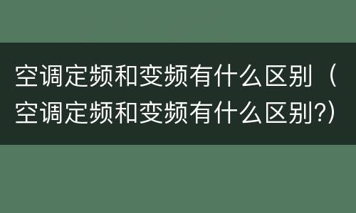 空调定频和变频有什么区别（空调定频和变频有什么区别?）