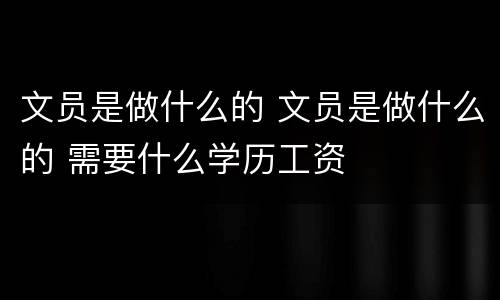 文员是做什么的 文员是做什么的 需要什么学历工资