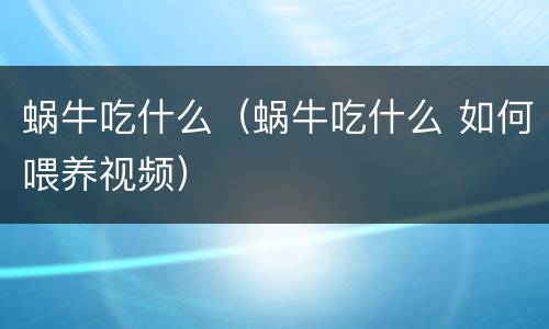蜗牛吃什么（蜗牛吃什么 如何喂养视频）