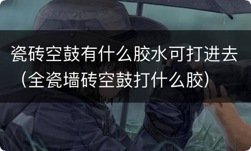 瓷砖空鼓有什么胶水可打进去（全瓷墙砖空鼓打什么胶）