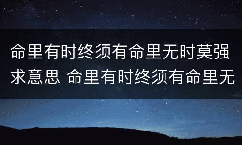 命里有时终须有命里无时莫强求意思 命里有时终须有命里无时莫强求意思,茉莉花古筝谱