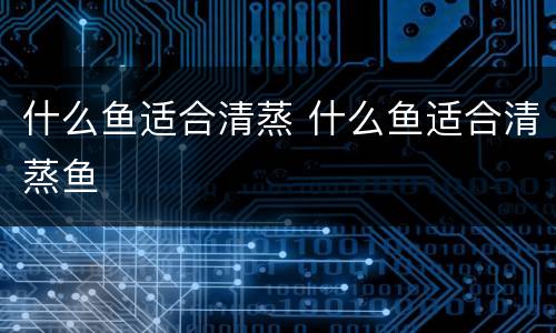 什么鱼适合清蒸 什么鱼适合清蒸鱼