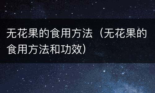 无花果的食用方法（无花果的食用方法和功效）