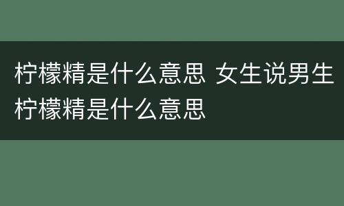 柠檬精是什么意思 女生说男生柠檬精是什么意思