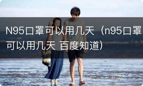 N95口罩可以用几天（n95口罩可以用几天 百度知道）