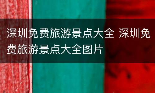 深圳免费旅游景点大全 深圳免费旅游景点大全图片