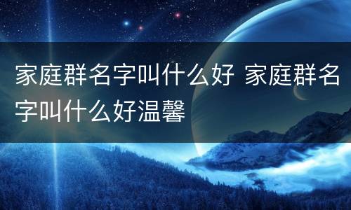 家庭群名字叫什么好 家庭群名字叫什么好温馨