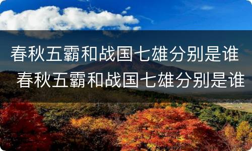 春秋五霸和战国七雄分别是谁 春秋五霸和战国七雄分别是谁视频