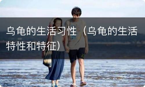 乌龟的生活习性（乌龟的生活特性和特征）