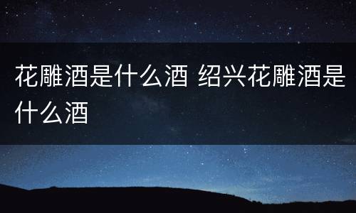 花雕酒是什么酒 绍兴花雕酒是什么酒