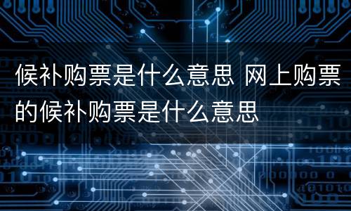 候补购票是什么意思 网上购票的候补购票是什么意思