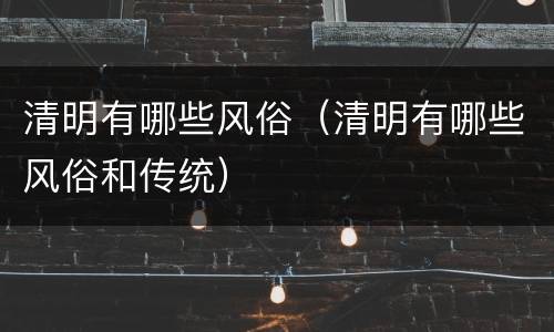 清明有哪些风俗（清明有哪些风俗和传统）