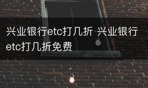 兴业银行etc打几折 兴业银行etc打几折免费