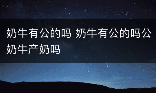 奶牛有公的吗 奶牛有公的吗公奶牛产奶吗