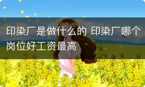 印染厂是做什么的 印染厂哪个岗位好工资最高