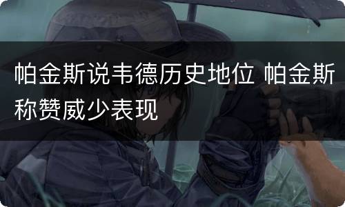 帕金斯说韦德历史地位 帕金斯称赞威少表现