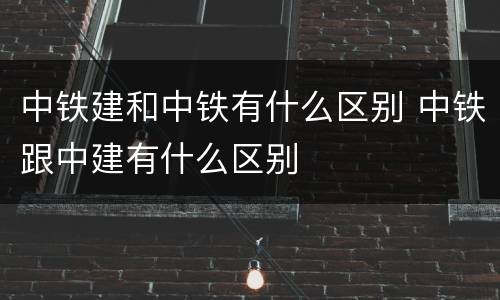 中铁建和中铁有什么区别 中铁跟中建有什么区别