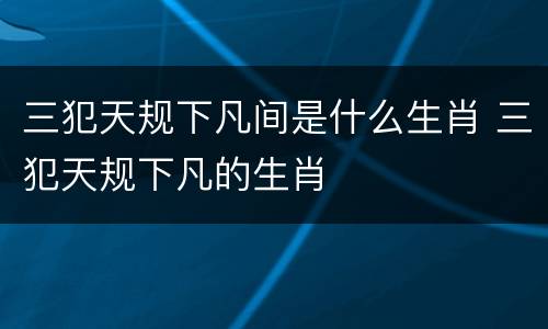 三犯天规下凡间是什么生肖 三犯天规下凡的生肖