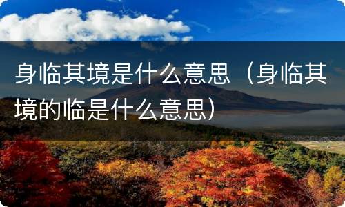身临其境是什么意思（身临其境的临是什么意思）